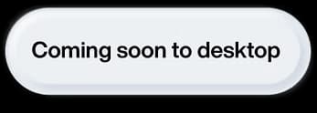 Coming soon to desktop